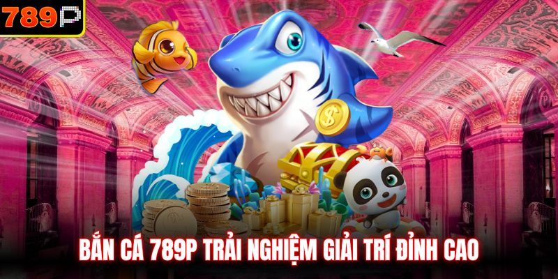 Bắn cá 789P trải nghiệm giải trí đỉnh cao