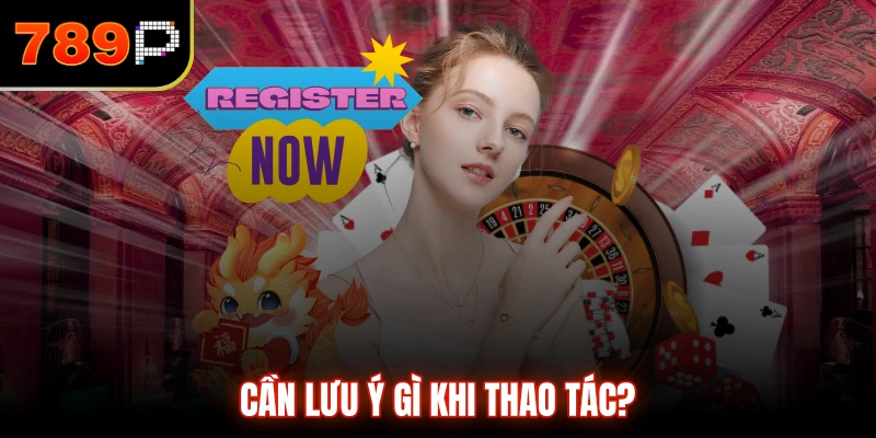 Cần lưu ý gì khi thao tác?