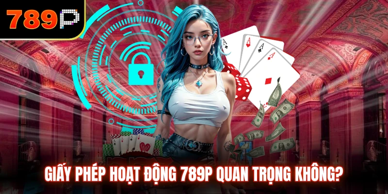 Giấy phép hoạt động 789P quan trọng không?