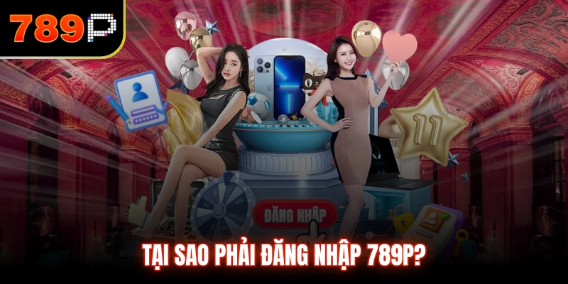 Tại sao phải đăng nhập 789P?